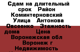 Сдам на длительный срок › Район ­ Коминтерновский › Улица ­ Антонова-Овсеенко › Этажность дома ­ 16 › Цена ­ 11 000 - Воронежская обл., Воронеж г. Недвижимость » Квартиры аренда   . Воронежская обл.